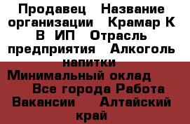 Продавец › Название организации ­ Крамар К.В, ИП › Отрасль предприятия ­ Алкоголь, напитки › Минимальный оклад ­ 8 400 - Все города Работа » Вакансии   . Алтайский край